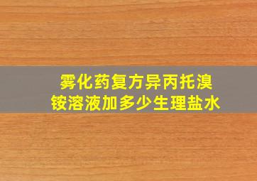 雾化药复方异丙托溴铵溶液加多少生理盐水