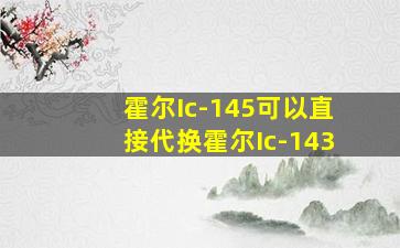 霍尔Ic-145可以直接代换霍尔Ic-143