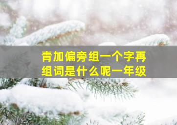 青加偏旁组一个字再组词是什么呢一年级