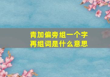 青加偏旁组一个字再组词是什么意思