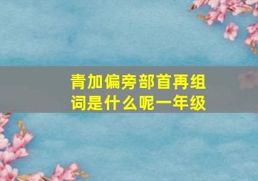 青加偏旁部首再组词是什么呢一年级