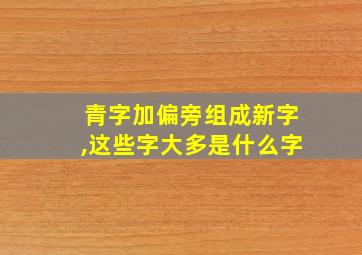 青字加偏旁组成新字,这些字大多是什么字