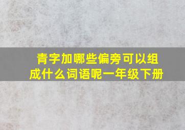 青字加哪些偏旁可以组成什么词语呢一年级下册