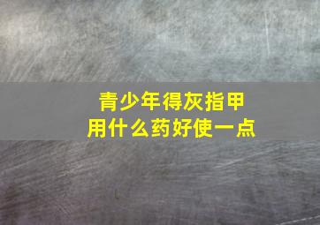 青少年得灰指甲用什么药好使一点