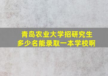 青岛农业大学招研究生多少名能录取一本学校啊