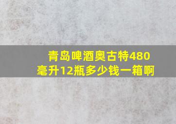 青岛啤酒奥古特480毫升12瓶多少钱一箱啊