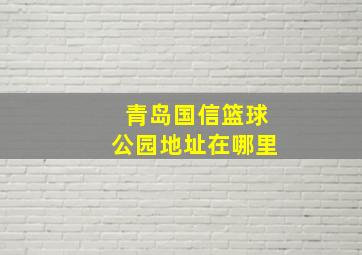 青岛国信篮球公园地址在哪里