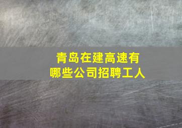 青岛在建高速有哪些公司招聘工人