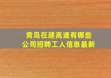 青岛在建高速有哪些公司招聘工人信息最新