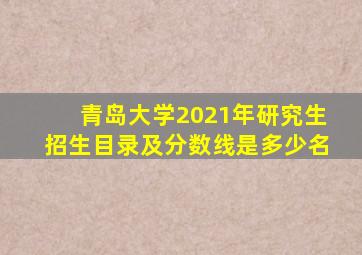 青岛大学2021年研究生招生目录及分数线是多少名