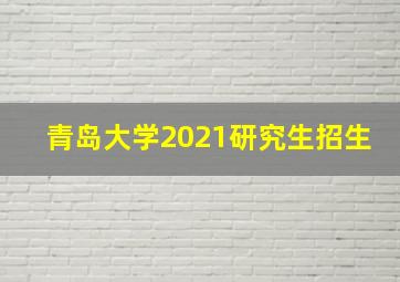 青岛大学2021研究生招生