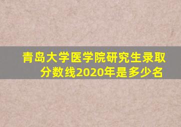 青岛大学医学院研究生录取分数线2020年是多少名