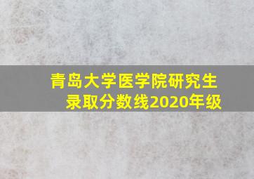 青岛大学医学院研究生录取分数线2020年级