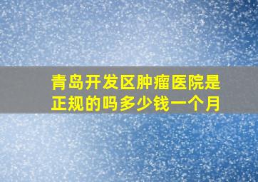 青岛开发区肿瘤医院是正规的吗多少钱一个月