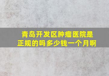 青岛开发区肿瘤医院是正规的吗多少钱一个月啊