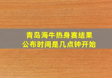 青岛海牛热身赛结果公布时间是几点钟开始