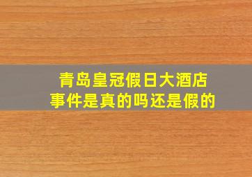 青岛皇冠假日大酒店事件是真的吗还是假的