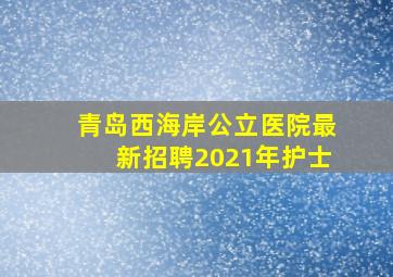 青岛西海岸公立医院最新招聘2021年护士