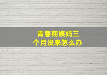 青春期姨妈三个月没来怎么办