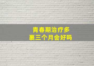 青春期治疗多裹三个月会好吗