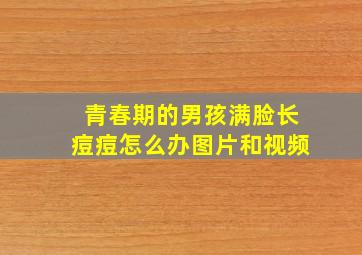 青春期的男孩满脸长痘痘怎么办图片和视频