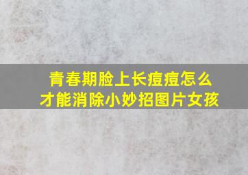 青春期脸上长痘痘怎么才能消除小妙招图片女孩