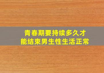 青春期要持续多久才能结束男生性生活正常