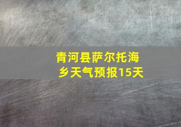 青河县萨尔托海乡天气预报15天