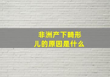 非洲产下畸形儿的原因是什么