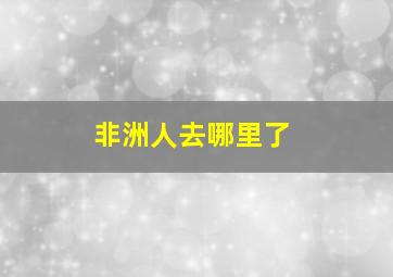 非洲人去哪里了