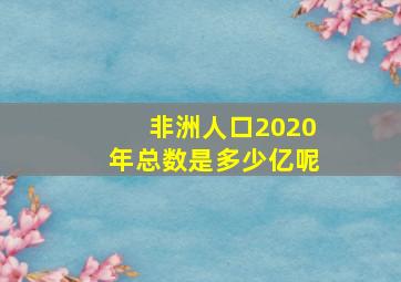 非洲人口2020年总数是多少亿呢