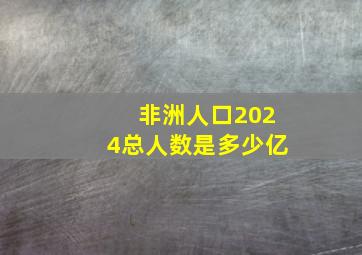 非洲人口2024总人数是多少亿