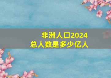 非洲人口2024总人数是多少亿人