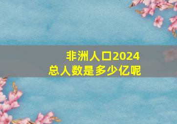 非洲人口2024总人数是多少亿呢