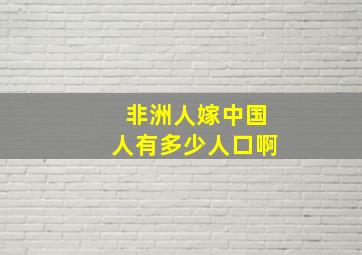 非洲人嫁中国人有多少人口啊