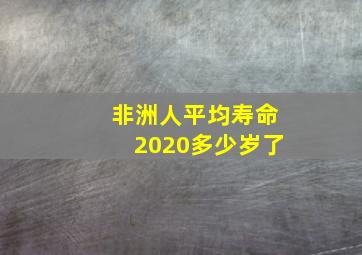 非洲人平均寿命2020多少岁了