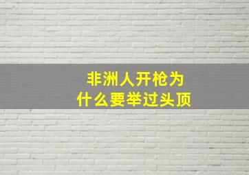 非洲人开枪为什么要举过头顶