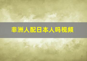 非洲人配日本人吗视频