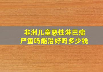 非洲儿童恶性淋巴瘤严重吗能治好吗多少钱