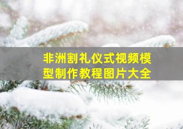 非洲割礼仪式视频模型制作教程图片大全