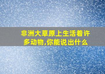 非洲大草原上生活着许多动物,你能说出什么