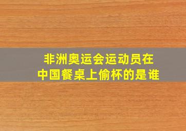 非洲奥运会运动员在中国餐桌上偷杯的是谁