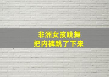 非洲女孩跳舞把内裤跳了下来