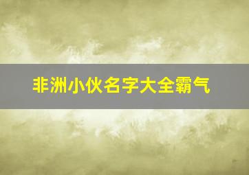 非洲小伙名字大全霸气