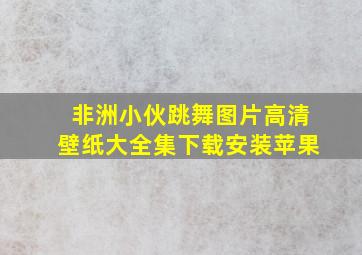 非洲小伙跳舞图片高清壁纸大全集下载安装苹果