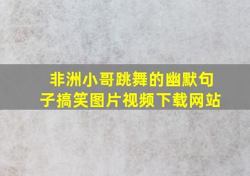 非洲小哥跳舞的幽默句子搞笑图片视频下载网站