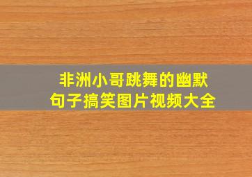 非洲小哥跳舞的幽默句子搞笑图片视频大全