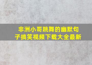 非洲小哥跳舞的幽默句子搞笑视频下载大全最新