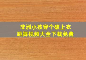 非洲小孩穿个破上衣跳舞视频大全下载免费