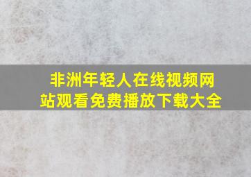 非洲年轻人在线视频网站观看免费播放下载大全